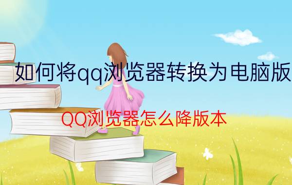 如何将qq浏览器转换为电脑版 QQ浏览器怎么降版本？